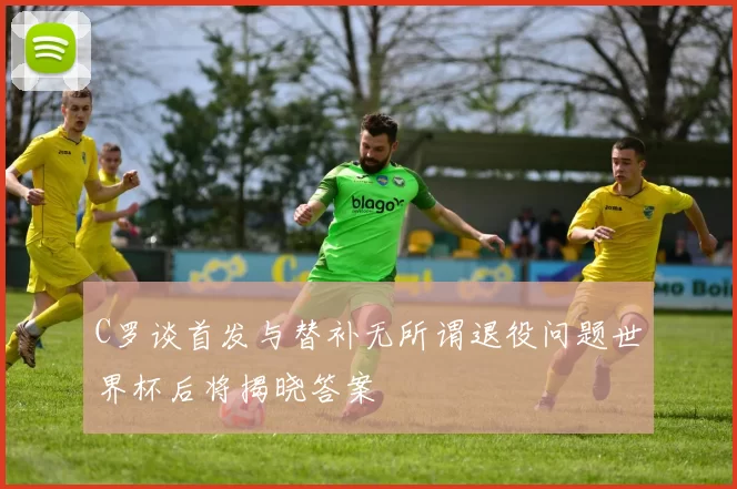 C罗谈首发与替补无所谓退役问题世界杯后将揭晓答案