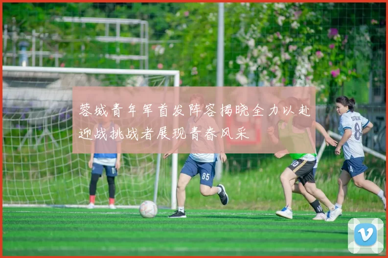 蓉城青年军首发阵容揭晓全力以赴迎战挑战者展现青春风采