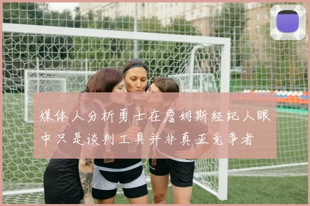媒体人分析勇士在詹姆斯经纪人眼中只是谈判工具并非真正竞争者