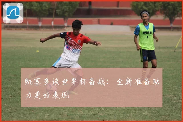 凯塞多谈世界杯备战：全新准备助力更好表现
