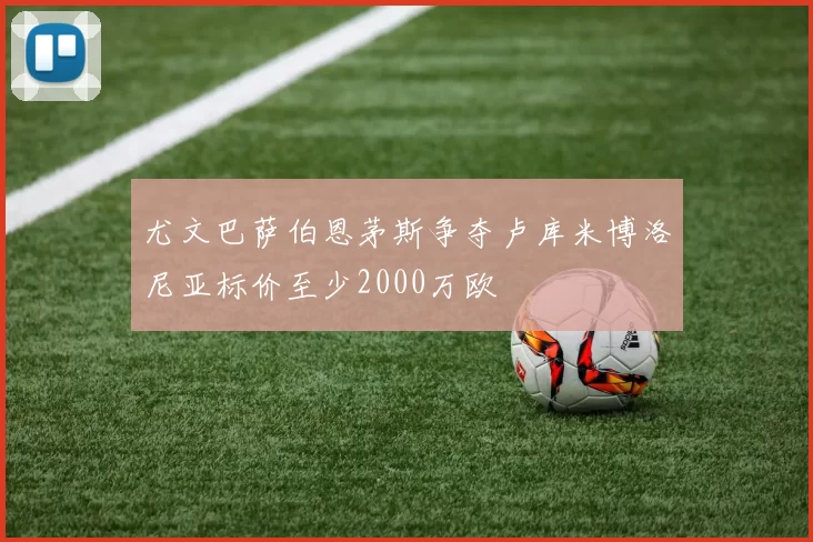 尤文巴萨伯恩茅斯争夺卢库米博洛尼亚标价至少2000万欧