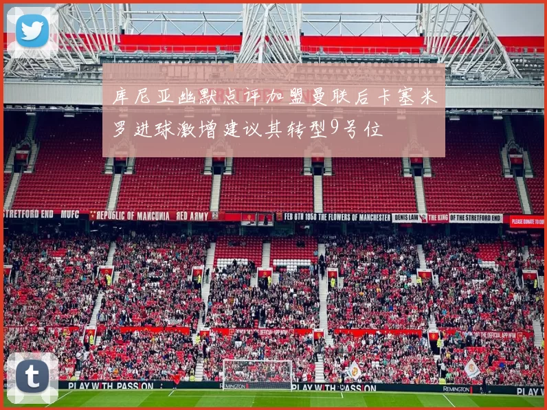 库尼亚幽默点评加盟曼联后卡塞米罗进球激增建议其转型9号位