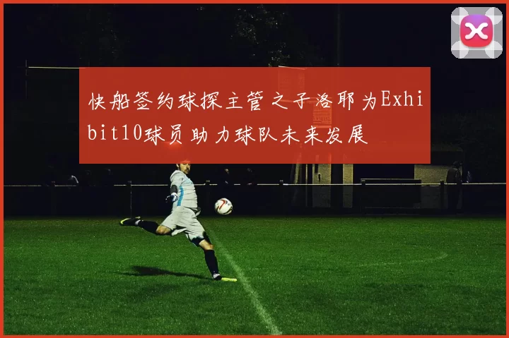 快船签约球探主管之子洛耶为Exhibit10球员助力球队未来发展